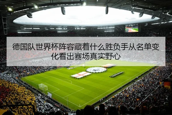 德国队世界杯阵容藏着什么胜负手从名单变化看出赛场真实野心