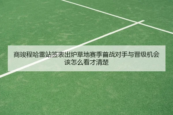 商竣程哈雷站签表出炉草地赛季首战对手与晋级机会该怎么看才清楚